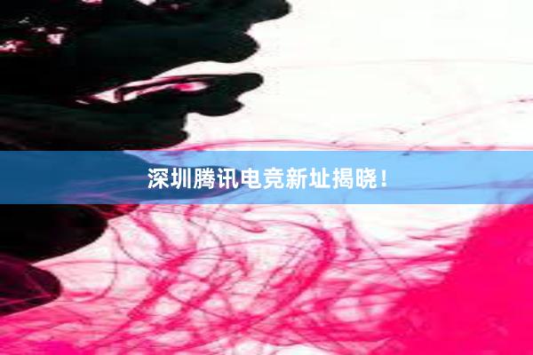 深圳腾讯电竞新址揭晓！